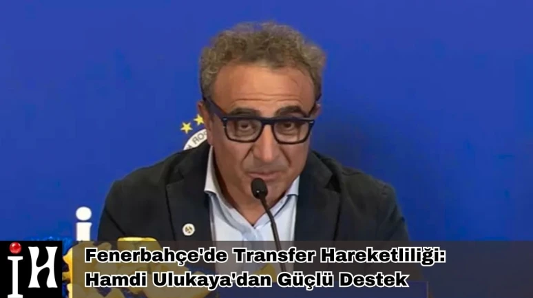 Fenerbahçe'de Transfer Hareketliliği: Hamdi Ulukaya'dan Güçlü Destek