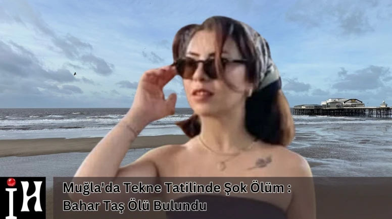 Muğla'da Tekne Tatilinde Şok Ölüm : Bahar Taş Ölü Bulundu